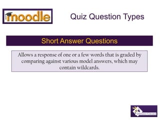 Quiz Question Types Short Answer Questions Allows a response of one or a few words that is graded by comparing against various model answers, which may contain wildcards. 