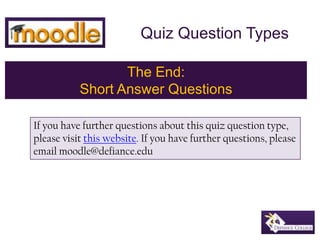 Quiz Question Types,[object Object],The End: ,[object Object],Short Answer Questions,[object Object],If you have further questions about this quiz question type, please visit this website. If you have further questions, please email moodle@defiance.edu,[object Object]