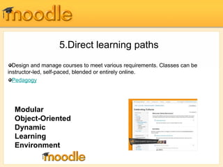 5.Direct learning paths 
Design and manage courses to meet various requirements. Classes can be 
instructor-led, self-paced, blended or entirely online. 
Pedagogy 
Modular 
Object-Oriented 
Dynamic 
Learning 
Environment 
 