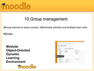 10.Group management 
Group learners to share courses, differentiate activities and facilitate team work. 
Groups 
Modular 
Object-Oriented 
Dynamic 
Learning 
Environment 
 