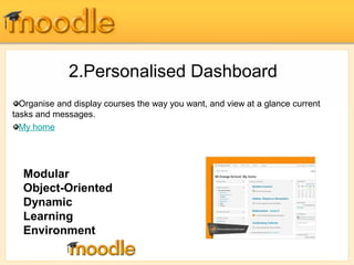 2.Personalised Dashboard 
Organise and display courses the way you want, and view at a glance current 
tasks and messages. 
My home 
Modular 
Object-Oriented 
Dynamic 
Learning 
Environment 
 
