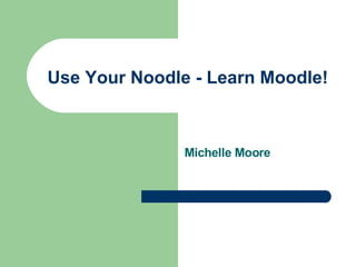 Use Your Noodle - Learn Moodle!



               Michelle Moore
 