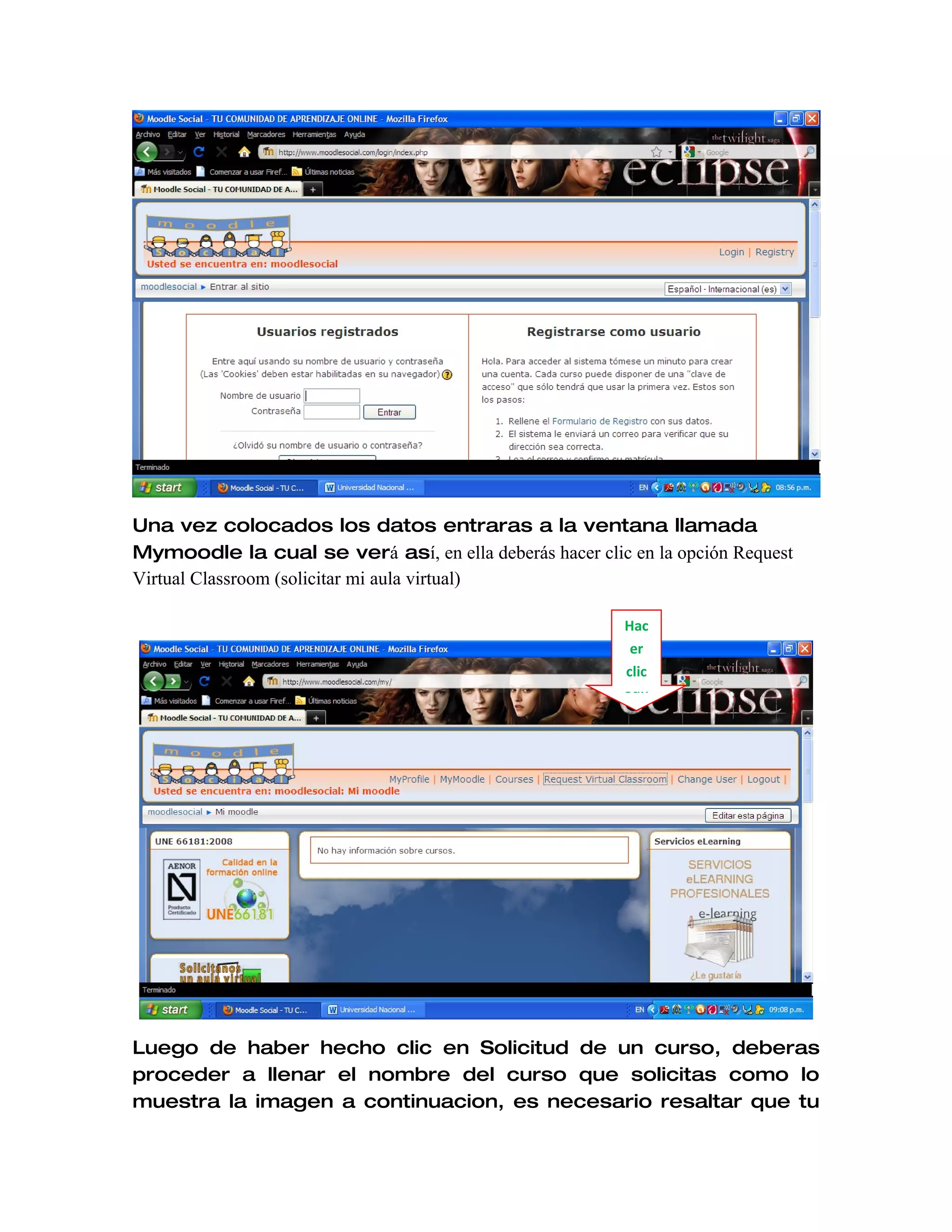 Una vez colocados los datos entraras a la ventana llamada
Mymoodle la cual se verá así, en ella deberás hacer clic en la opción Request
Virtual Classroom (solicitar mi aula virtual)

                                                         Hac
                                                          er
                                                         clic
                                                         aqu




Luego de haber hecho clic en Solicitud de un curso, deberas
proceder a llenar el nombre del curso que solicitas como lo
muestra la imagen a continuacion, es necesario resaltar que tu
 