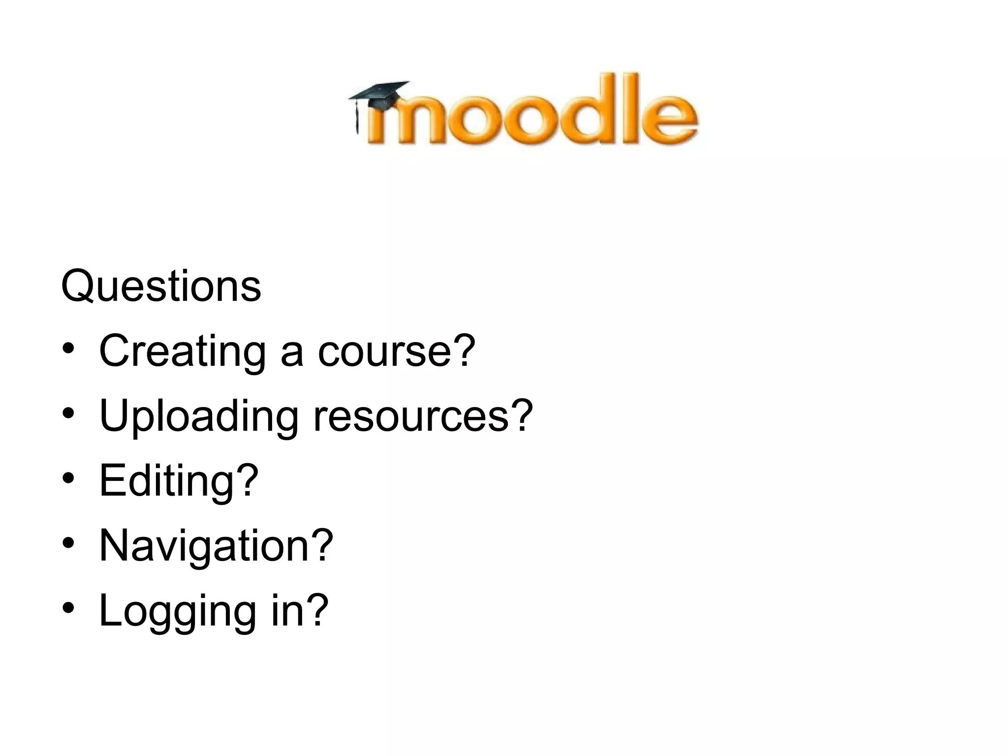 Questions
• Creating a course?
• Uploading resources?
• Editing?
• Navigation?
• Logging in?
 