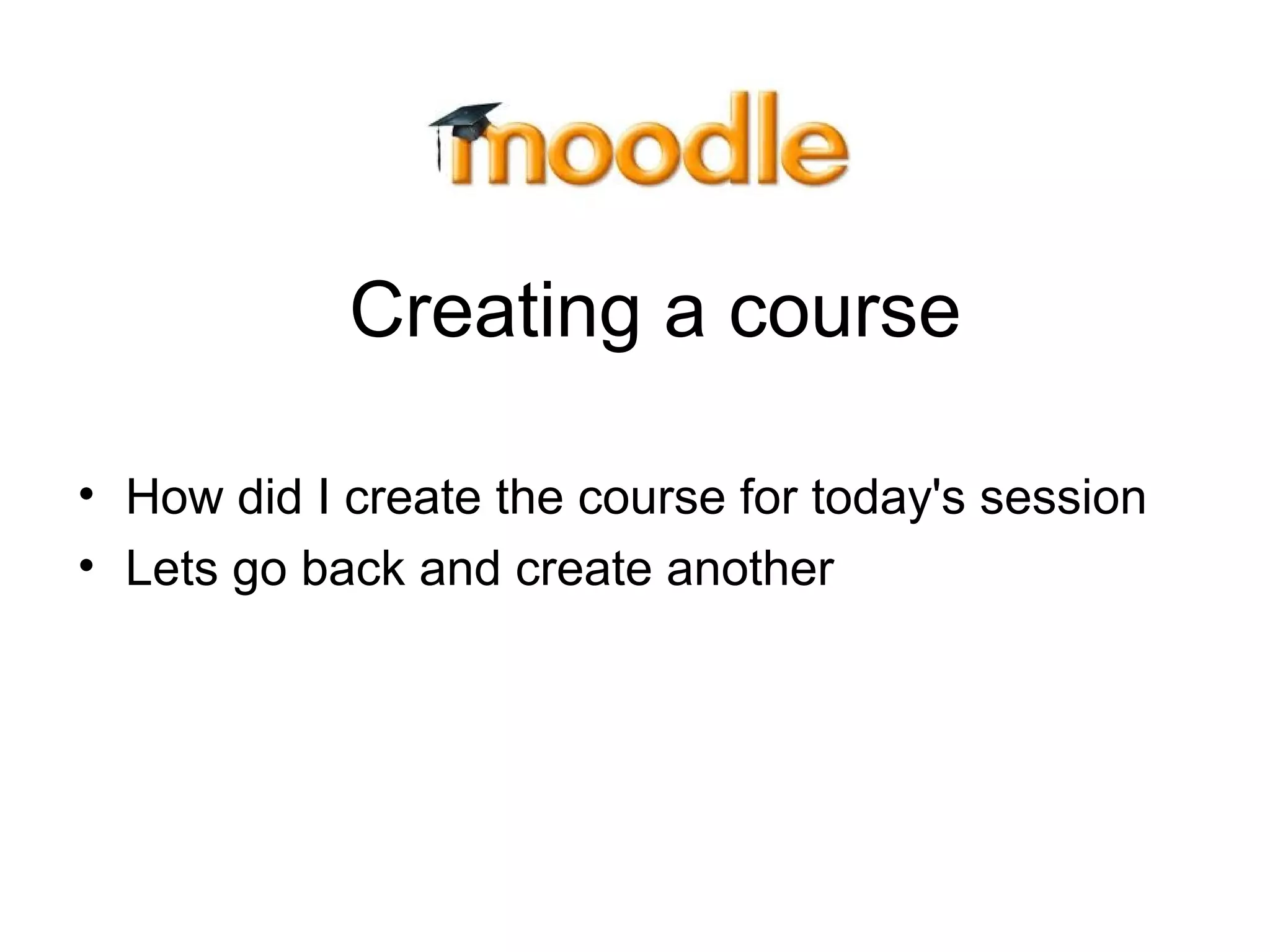Creating a course
• How did I create the course for today's session
• Lets go back and create another
 