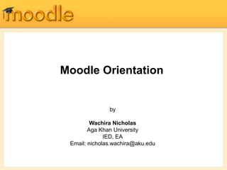 Moodle Orientation
by
Wachira Nicholas
Aga Khan University
IED, EA
Email: nicholas.wachira@aku.edu
 