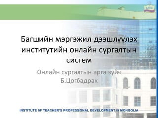 Багшийн мэргэжил дээшлүүлэх
институтийн онлайн сургалтын
систем
Онлайн сургалтын арга зүйч
Б.Цогбадрах
 