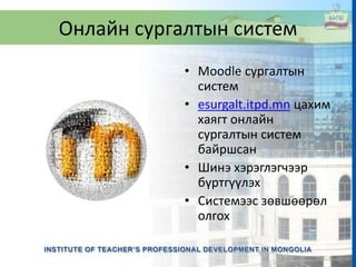 Онлайн сургалтын систем
• Moodle сургалтын
систем
• esurgalt.itpd.mn цахим
хаягт онлайн
сургалтын систем
байршсан
• Шинэ хэрэглэгчээр
бүртгүүлэх
• Системээс зөвшөөрөл
олгох
 
