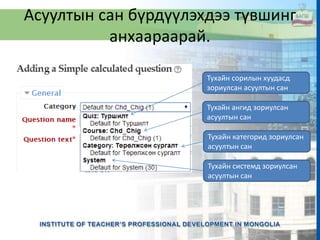 Асуултын сан бүрдүүлэхдээ түвшинг
анхаараарай.
Тухайн сорилын хуудасд
зориулсан асуултын сан
Тухайн ангид зориулсан
асуултын сан
Тухайн категорид зориулсан
асуултын сан
Тухайн системд зориулсан
асуултын сан
 