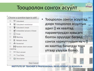 Тооцоолон сонгох асуулт
• Тооцоолон сонгох асуултад
дээрх тооцоолох асуултын
адил {} их хаалтад
параметрүүдээ хувьсагч
болгон оруулдаг бөгөөд
сонгох хариултуудын нь ч {}
их хаалтад бичигдэн тоон
утгаар үзүүлэх болно.
 