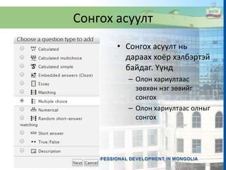 Сонгох асуулт
• Сонгох асуулт нь
дараах хоёр хэлбэртэй
байдаг. Үүнд
– Олон хариултаас
зөвхөн нэг зөвийг
сонгох
– Олон хариултаас олныг
сонгох
 