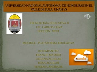 TECNOLOGÍA EDUCATIVA II
LIC. CARLOS LEIVA
SECCIÓN: 16:01
MOODLE : PLATAFORMA EDUCATIVA
INTEGRANTES:
FRANCIS MADRID
ONDINA AGUILAR
ROSA AGUILAR
YESSENIA ANDRADE
 