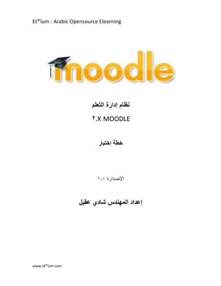 ‫‪Et3lum : Arabic Opensource Elearning‬‬




                        ‫نظام إدارة التعلم‬
                       ‫‪2.X MOODLE‬‬


                          ‫خطة إختبار‬




                          ‫اإلصدارة 1.0‬



                  ‫إعداد المهندس شادي عقيل‬




‫‪www.et3lum.com‬‬
 