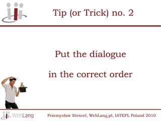Tip (or Trick) no. 2



   Put the dialogue

in the correct order



Przemysław Stencel, WebLang.pl, IATEFL Poland 2010
 