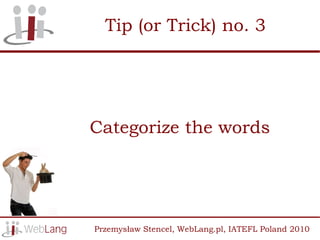 Tip (or Trick) no. 3




Categorize the words




Przemysław Stencel, WebLang.pl, IATEFL Poland 2010
 
