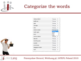 Categorize the words




Przemysław Stencel, WebLang.pl, IATEFL Poland 2010
 
