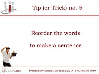 Tip (or Trick) no. 5



 Reorder the words

to make a sentence



Przemysław Stencel, WebLang.pl, IATEFL Poland 2010
 