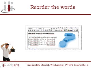 Reorder the words




Przemysław Stencel, WebLang.pl, IATEFL Poland 2010
 