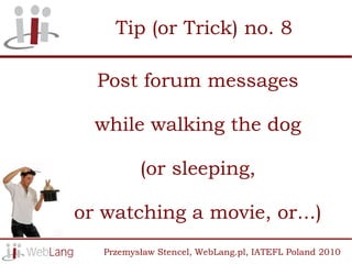 Tip (or Trick) no. 8

  Post forum messages

  while walking the dog

          (or sleeping,

or watching a movie, or...)
   Przemysław Stencel, WebLang.pl, IATEFL Poland 2010
 