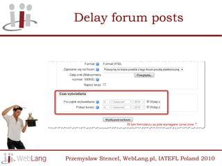 Delay forum posts




Przemysław Stencel, WebLang.pl, IATEFL Poland 2010
 
