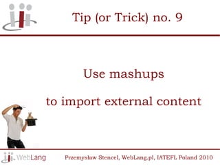 Tip (or Trick) no. 9



         Use mashups

to import external content



   Przemysław Stencel, WebLang.pl, IATEFL Poland 2010
 