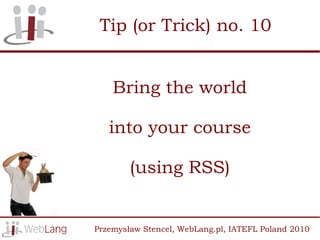 Tip (or Trick) no. 10


    Bring the world

   into your course

        (using RSS)


Przemysław Stencel, WebLang.pl, IATEFL Poland 2010
 