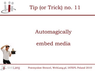 Tip (or Trick) no. 11



     Automagically

      embed media



Przemysław Stencel, WebLang.pl, IATEFL Poland 2010
 