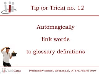Tip (or Trick) no. 12


      Automagically

          link words

to glossary definitions


 Przemysław Stencel, WebLang.pl, IATEFL Poland 2010
 