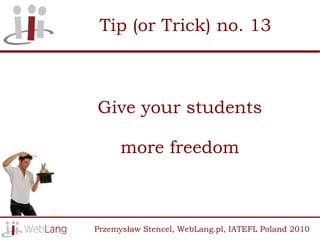 Tip (or Trick) no. 13



Give your students

      more freedom



Przemysław Stencel, WebLang.pl, IATEFL Poland 2010
 