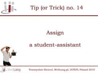 Tip (or Trick) no. 14



             Assign

a student-assistant



Przemysław Stencel, WebLang.pl, IATEFL Poland 2010
 