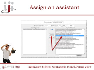 Assign an assistant




Przemysław Stencel, WebLang.pl, IATEFL Poland 2010
 