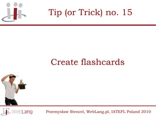Tip (or Trick) no. 15




  Create flashcards




Przemysław Stencel, WebLang.pl, IATEFL Poland 2010
 