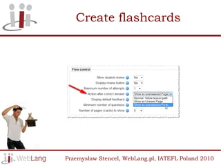 Create flashcards




Przemysław Stencel, WebLang.pl, IATEFL Poland 2010
 