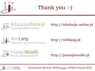 Thank you :-)


                 http://edukacja-online.pl



                 http://weblang.pl



                 http://poznajmoodle.pl


Przemysław Stencel, WebLang.pl, IATEFL Poland 2010
 
