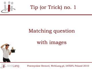 Tip (or Trick) no. 1



 Matching question

       with images



Przemysław Stencel, WebLang.pl, IATEFL Poland 2010
 