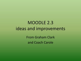 MOODLE 2.3
ideas and improvements
    From Graham Clark
     and Coach Carole
 