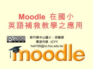 Moodle   在國小 英語補救教學之應用   新竹縣中山國小：邱穎源 噗浪代號  :iCYY h [email_address] 