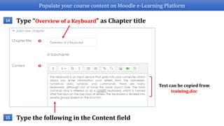 Populate your course content on Moodle e-Learning Platform
Type “Overview of a Keyboard” as Chapter title14
Text can be copied from
training.doc
Type the following in the Content field15
 