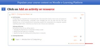 Populate your course content on Moodle e-Learning Platform
1 Click on Add an activity or resource
 