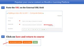 Populate your course content on Moodle e-Learning Platform
Paste the URL on the External URL field5
Click on Save and return to course6
 