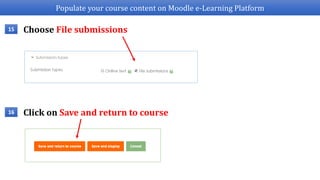 Populate your course content on Moodle e-Learning Platform
Choose File submissions15
Click on Save and return to course16
 