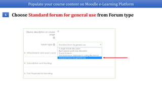Populate your course content on Moodle e-Learning Platform
Choose Standard forum for general use from Forum type6
 