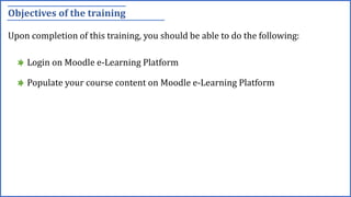 Objectives of the training
Upon completion of this training, you should be able to do the following:
Login on Moodle e-Learning Platform
Populate your course content on Moodle e-Learning Platform
 