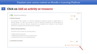 Populate your course content on Moodle e-Learning Platform
1 Click on Add an activity or resource
 