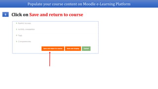 Populate your course content on Moodle e-Learning Platform
6 Click on Save and return to course
 