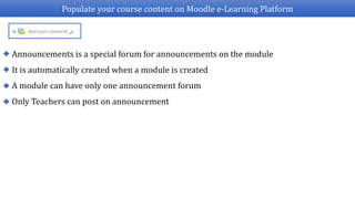 Populate your course content on Moodle e-Learning Platform
Announcements is a special forum for announcements on the module
A module can have only one announcement forum
Only Teachers can post on announcement
It is automatically created when a module is created
 