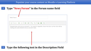 Populate your course content on Moodle e-Learning Platform
Type “News Forum” in the Forum name field4
Type the following text in the Description Field5
 
