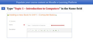 Populate your course content on Moodle e-Learning Platform
Type “Topic 1 – Introduction to Computers” in the Name field4
 