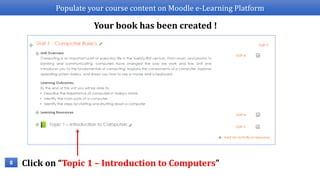 Populate your course content on Moodle e-Learning Platform
8
Your book has been created !
Click on “Topic 1 – Introduction to Computers”
 