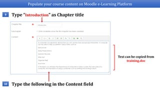 Populate your course content on Moodle e-Learning Platform
Type “Introduction” as Chapter title9
Text can be copied from
training.doc
Type the following in the Content field10
 